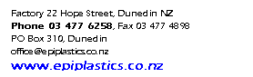 Text Box: Factory 22 Hope Street, Dunedin NZ
Phone 03 477 6258, Fax 03 477 4898
PO Box 310, Dunedin
office@epiplastics.co.nz
www.epiplastics.co.nz
